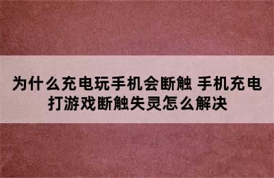 为什么充电玩手机会断触 手机充电打游戏断触失灵怎么解决